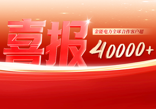 喜報 | 金能電力全球合作客戶超40000+，逆勢增長筑根基，全球布局再提速